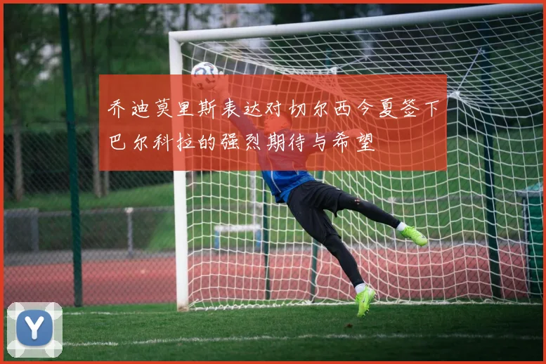 乔迪莫里斯表达对切尔西今夏签下巴尔科拉的强烈期待与希望