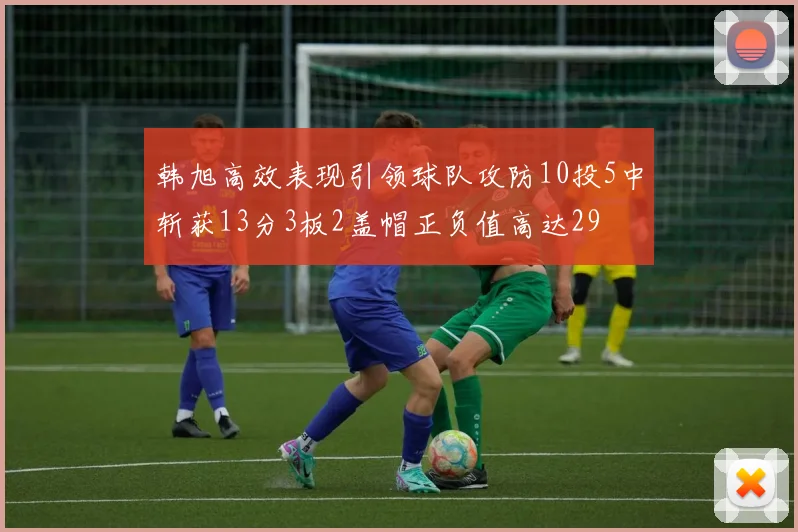 韩旭高效表现引领球队攻防10投5中斩获13分3板2盖帽正负值高达29