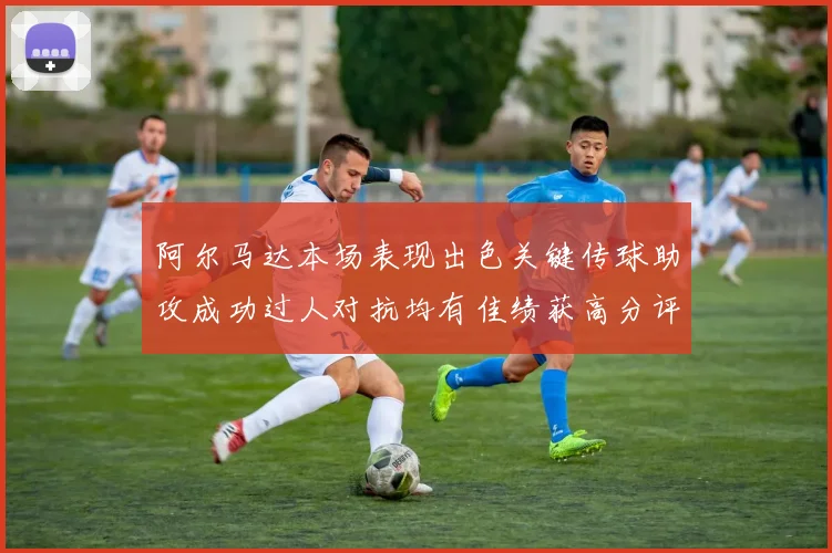 阿尔马达本场表现出色关键传球助攻成功过人对抗均有佳绩获高分评价