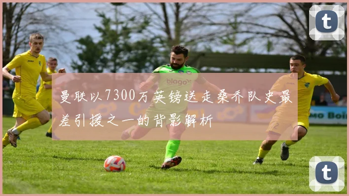 曼联以7300万英镑送走桑乔队史最差引援之一的背影解析