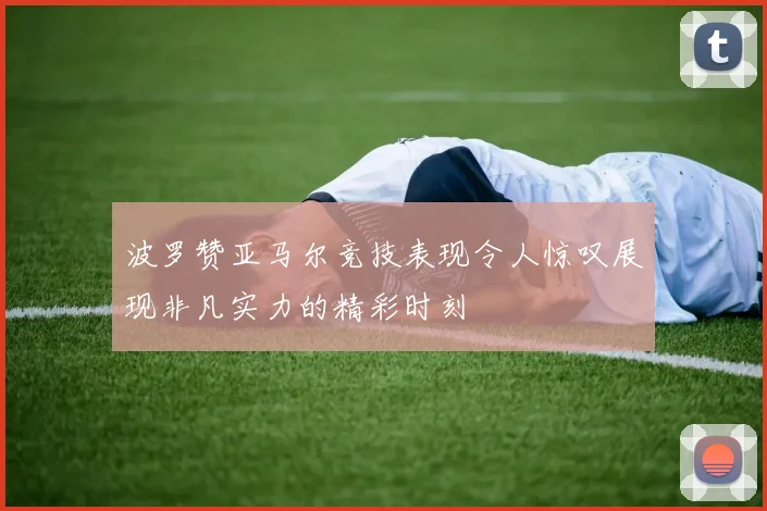 波罗赞亚马尔竞技表现令人惊叹展现非凡实力的精彩时刻