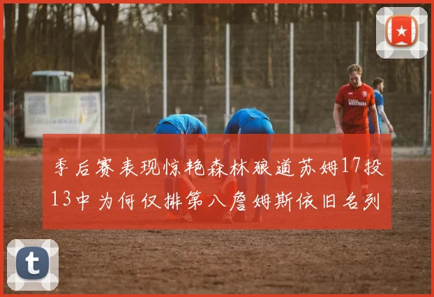 季后赛表现惊艳森林狼道苏姆17投13中为何仅排第八詹姆斯依旧名列前茅