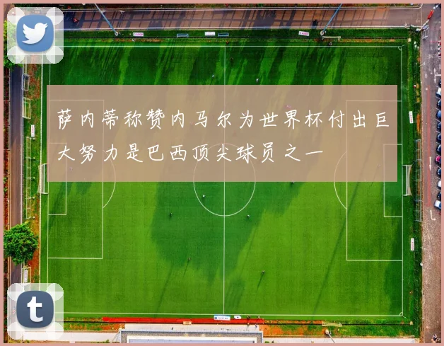 萨内蒂称赞内马尔为世界杯付出巨大努力是巴西顶尖球员之一