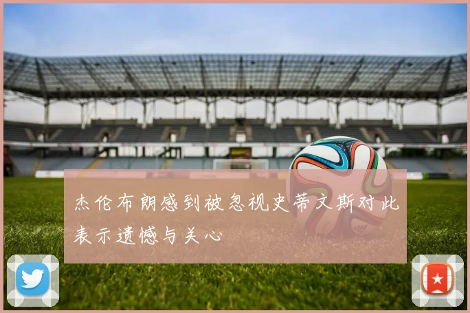 杰伦布朗感到被忽视史蒂文斯对此表示遗憾与关心