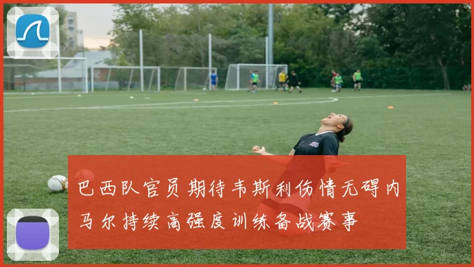 巴西队官员期待韦斯利伤情无碍内马尔持续高强度训练备战赛事