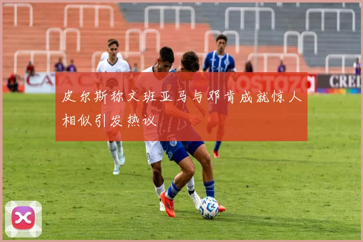 皮尔斯称文班亚马与邓肯成就惊人相似引发热议