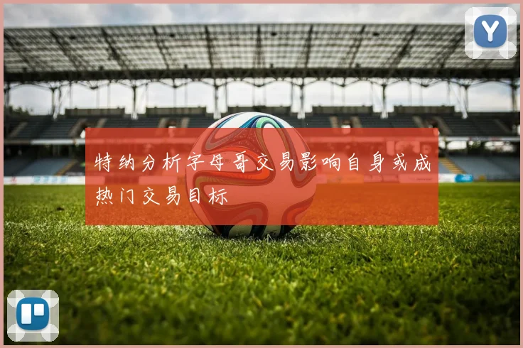 特纳分析字母哥交易影响自身或成热门交易目标