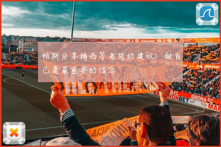 帕斯分享梅西等老将的建议:做自己是最重要的信念