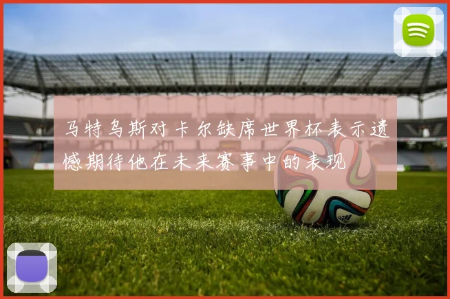 马特乌斯对卡尔缺席世界杯表示遗憾期待他在未来赛事中的表现
