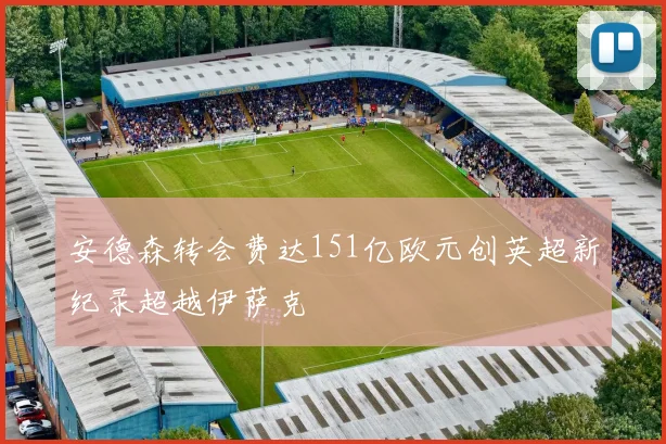 安德森转会费达151亿欧元创英超新纪录超越伊萨克