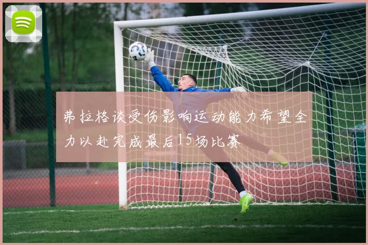 弗拉格谈受伤影响运动能力希望全力以赴完成最后15场比赛