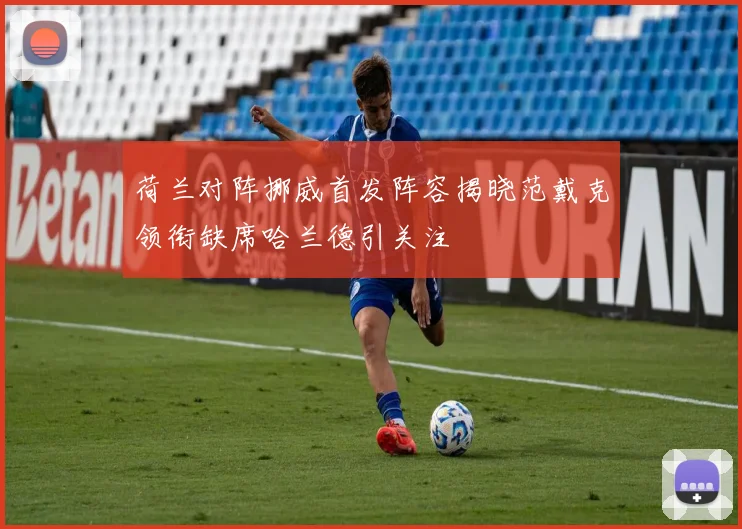 荷兰对阵挪威首发阵容揭晓范戴克领衔缺席哈兰德引关注