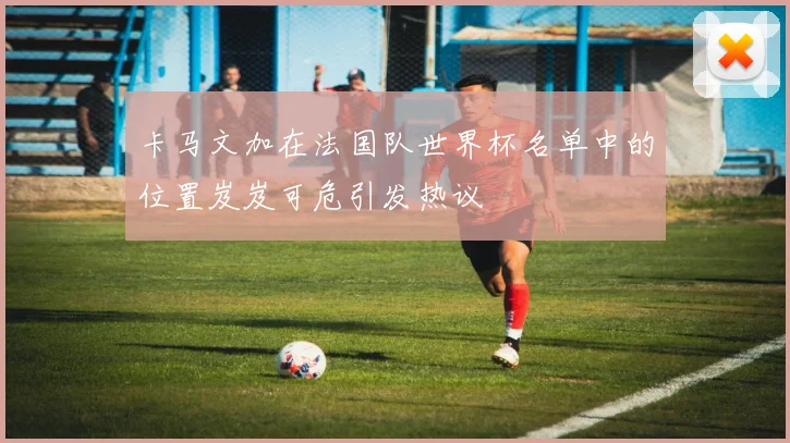 卡马文加在法国队世界杯名单中的位置岌岌可危引发热议