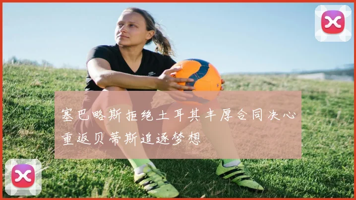 塞巴略斯拒绝土耳其丰厚合同决心重返贝蒂斯追逐梦想