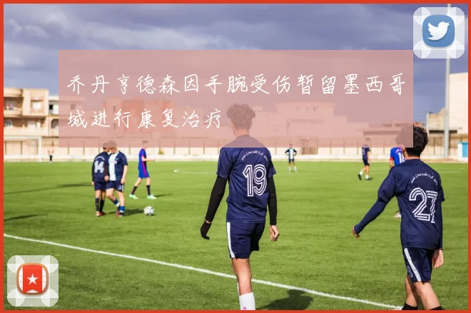 乔丹亨德森因手腕受伤暂留墨西哥城进行康复治疗