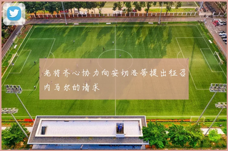 老将齐心协力向安切洛蒂提出征召内马尔的请求