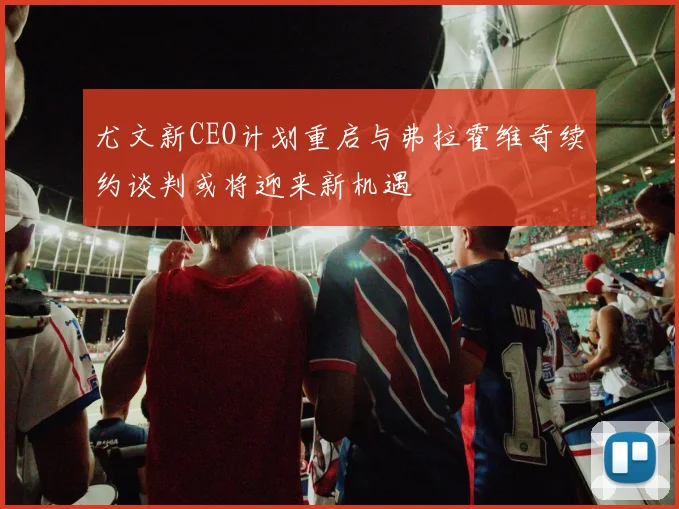 尤文新CEO计划重启与弗拉霍维奇续约谈判或将迎来新机遇