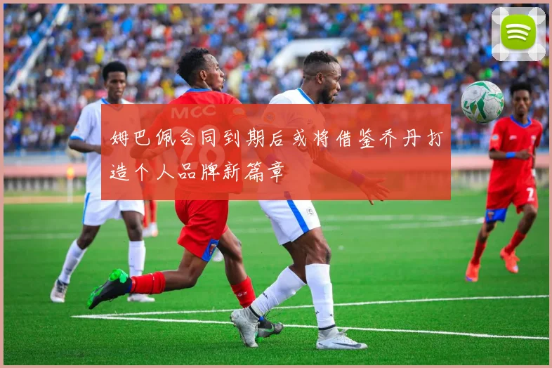 姆巴佩合同到期后或将借鉴乔丹打造个人品牌新篇章