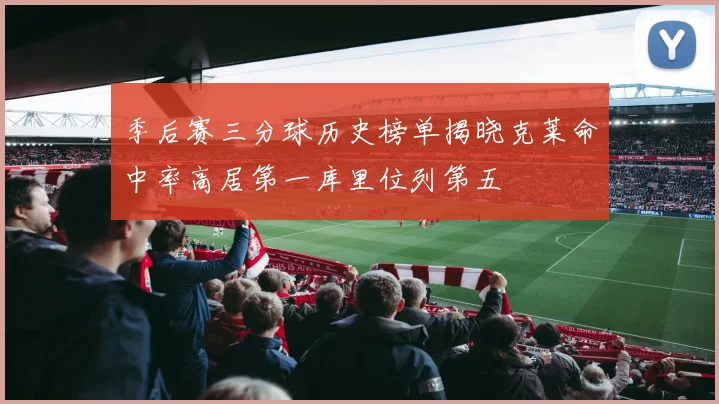 季后赛三分球历史榜单揭晓克莱命中率高居第一库里位列第五