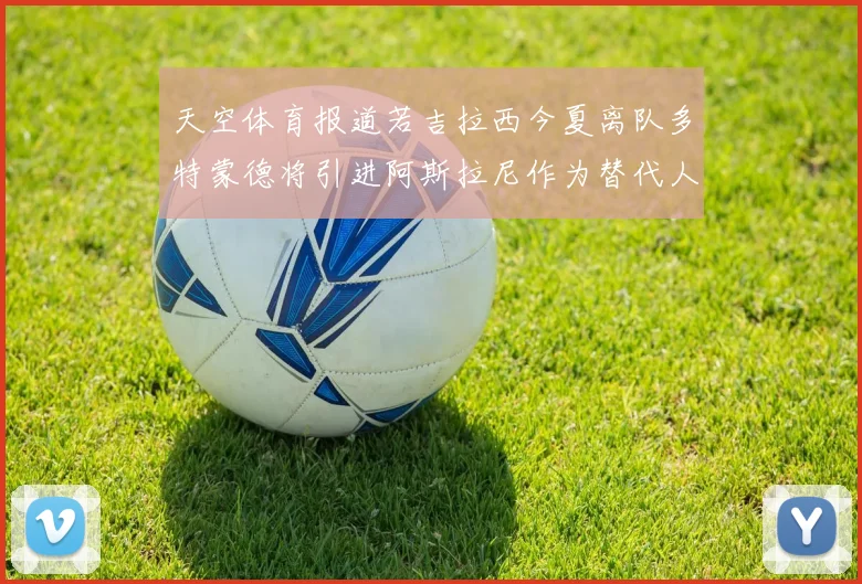天空体育报道若吉拉西今夏离队多特蒙德将引进阿斯拉尼作为替代人选