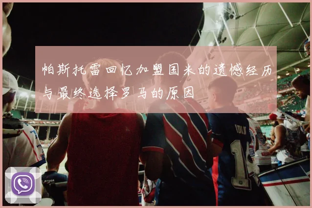 帕斯托雷回忆加盟国米的遗憾经历与最终选择罗马的原因
