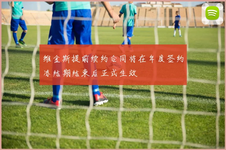 维金斯提前续约合同将在年度签约冻结期结束后正式生效