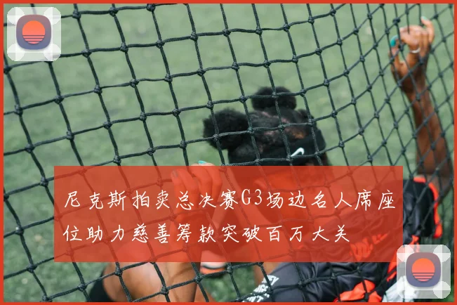 尼克斯拍卖总决赛G3场边名人席座位助力慈善筹款突破百万大关
