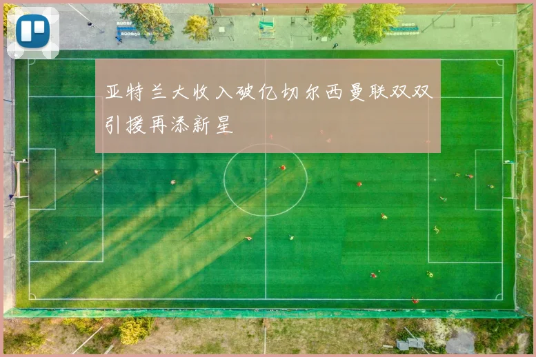 亚特兰大收入破亿切尔西曼联双双引援再添新星