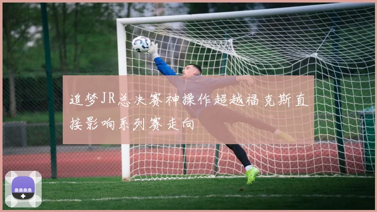 追梦JR总决赛神操作超越福克斯直接影响系列赛走向