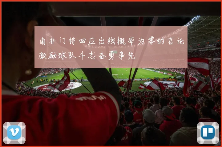 南非门将回应出线概率为零的言论激励球队斗志奋勇争先