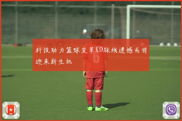科技助力篮球变革KD踩线遗憾或将迎来新生机