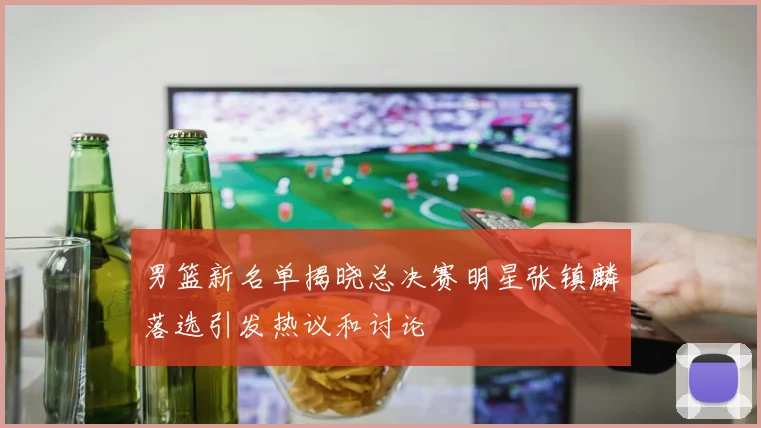 男篮新名单揭晓总决赛明星张镇麟落选引发热议和讨论