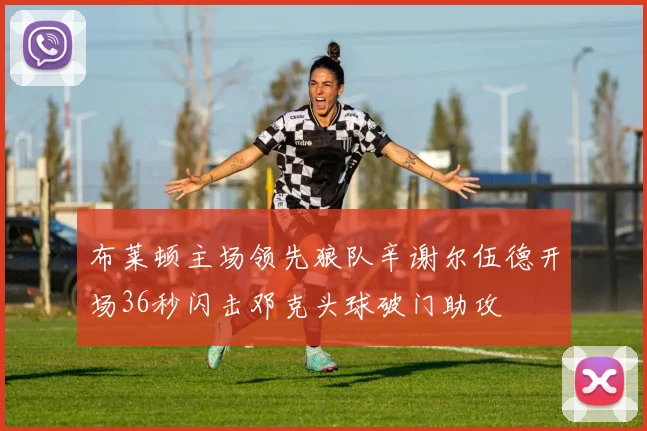 布莱顿主场领先狼队辛谢尔伍德开场36秒闪击邓克头球破门助攻