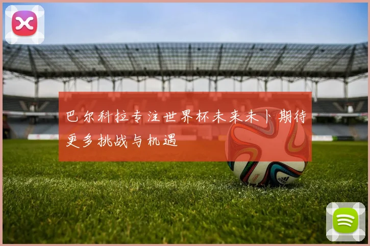 巴尔科拉专注世界杯未来未卜期待更多挑战与机遇