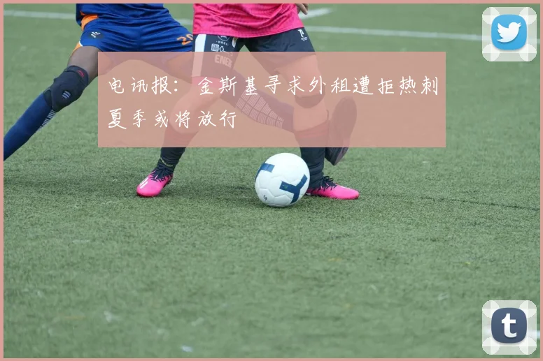 电讯报：金斯基寻求外租遭拒热刺夏季或将放行