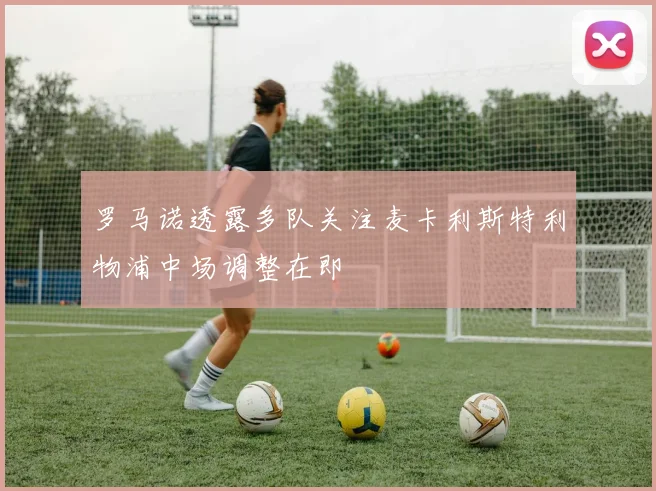 罗马诺透露多队关注麦卡利斯特利物浦中场调整在即