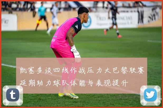 凯塞多谈四线作战压力大巴黎联赛延期助力球队体能与表现提升