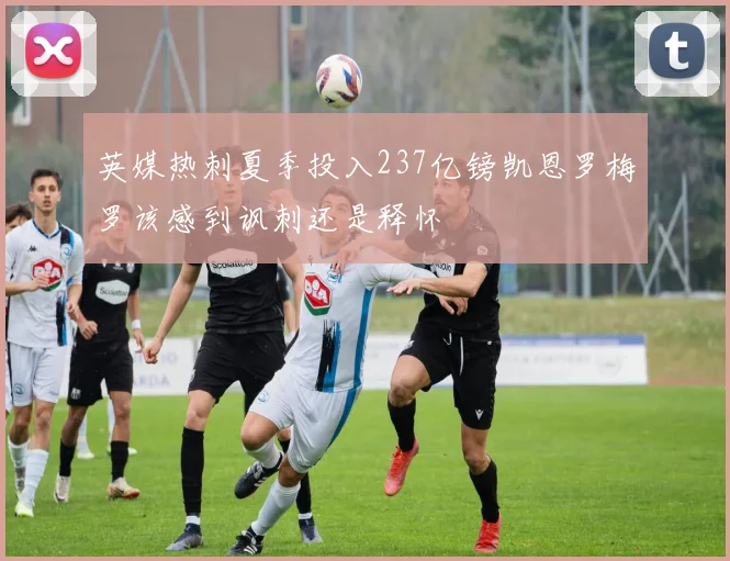 英媒热刺夏季投入237亿镑凯恩罗梅罗该感到讽刺还是释怀