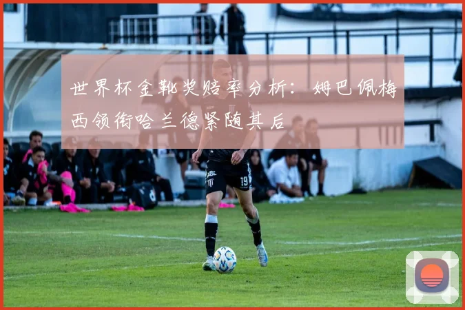 世界杯金靴奖赔率分析：姆巴佩梅西领衔哈兰德紧随其后