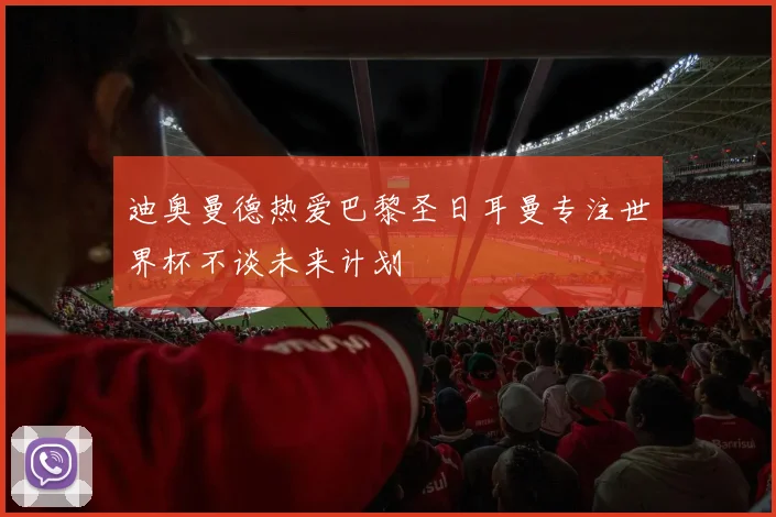 迪奥曼德热爱巴黎圣日耳曼专注世界杯不谈未来计划