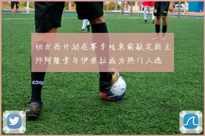 切尔西计划在赛季结束前敲定新主帅阿隆索与伊劳拉成为热门人选