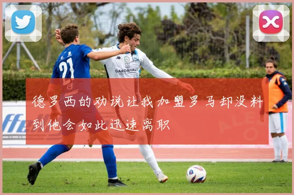 德罗西的劝说让我加盟罗马却没料到他会如此迅速离职