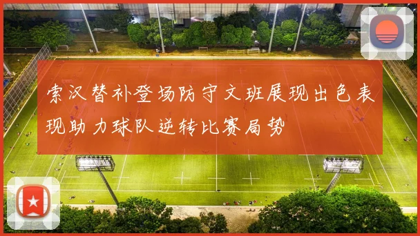 索汉替补登场防守文班展现出色表现助力球队逆转比赛局势