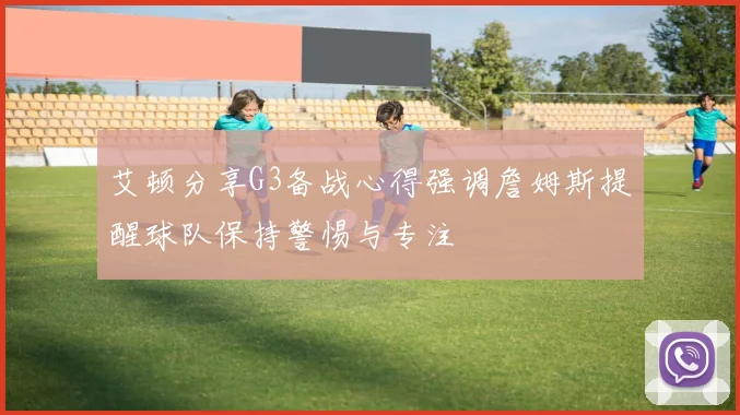 艾顿分享G3备战心得强调詹姆斯提醒球队保持警惕与专注
