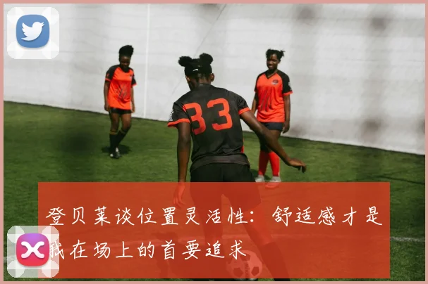 登贝莱谈位置灵活性:舒适感才是我在场上的首要追求
