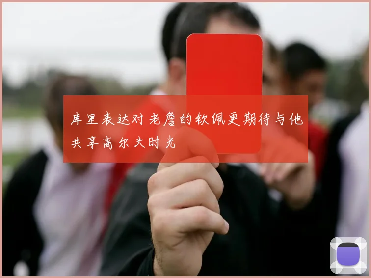 库里表达对老詹的钦佩更期待与他共享高尔夫时光